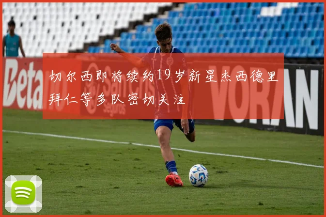 切尔西即将续约19岁新星杰西德里拜仁等多队密切关注