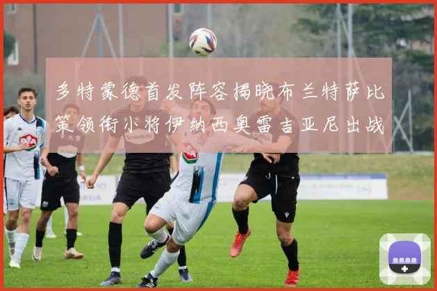 多特蒙德首发阵容揭晓布兰特萨比策领衔小将伊纳西奥雷吉亚尼出战