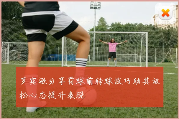 罗宾逊分享罚球前转球技巧助其放松心态提升表现