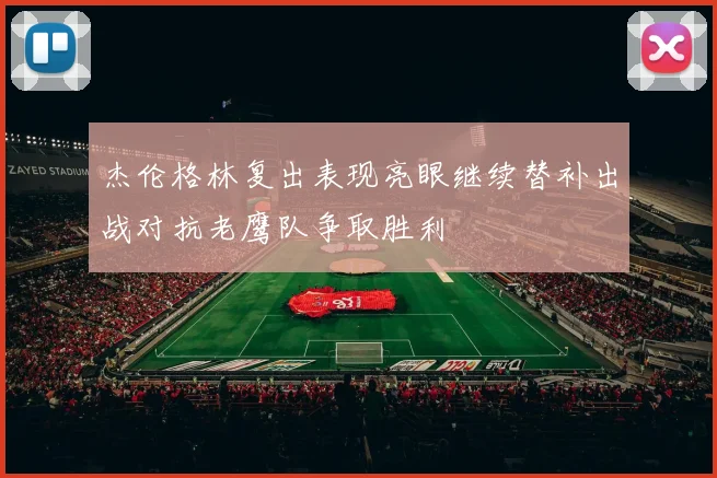 杰伦格林复出表现亮眼继续替补出战对抗老鹰队争取胜利