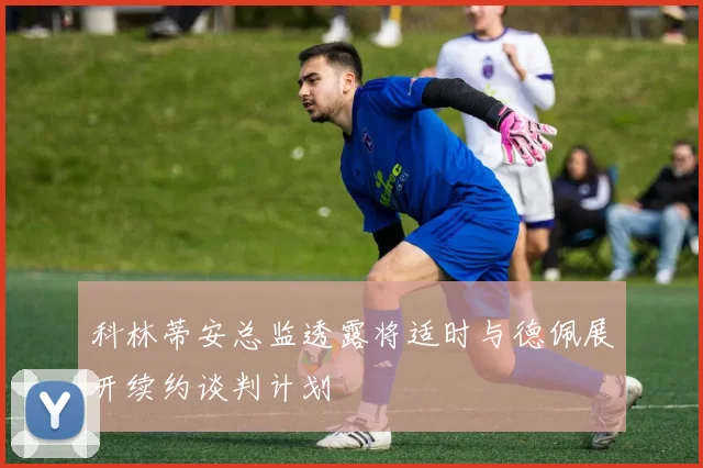 科林蒂安总监透露将适时与德佩展开续约谈判计划