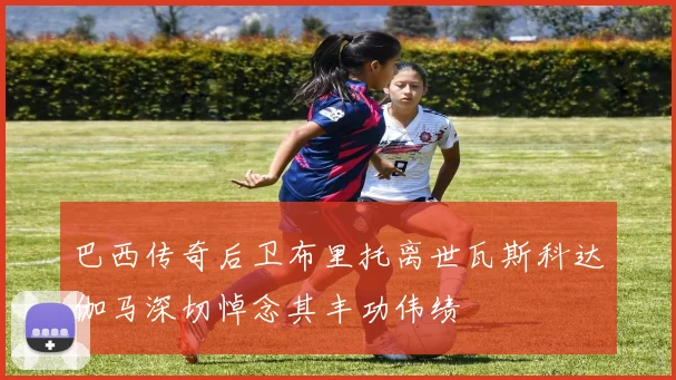 巴西传奇后卫布里托离世瓦斯科达伽马深切悼念其丰功伟绩