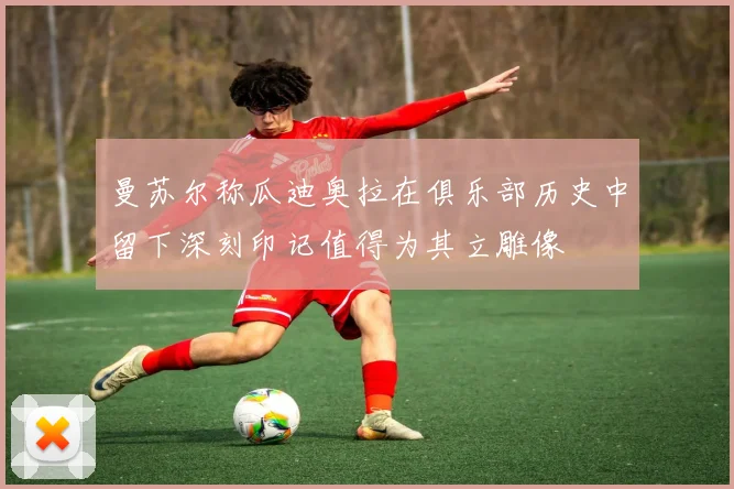 曼苏尔称瓜迪奥拉在俱乐部历史中留下深刻印记值得为其立雕像