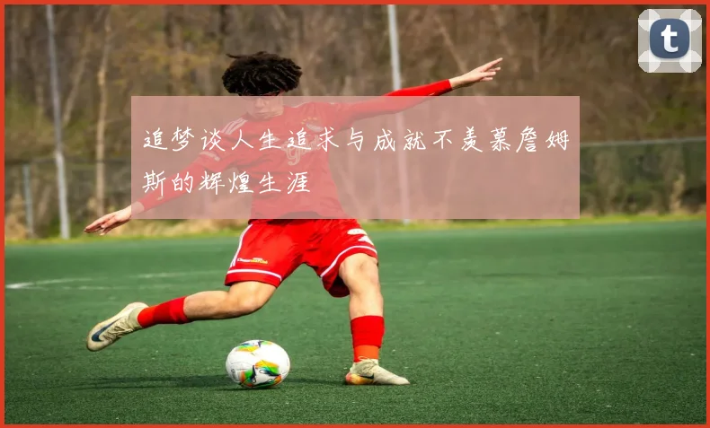 追梦谈人生追求与成就不羡慕詹姆斯的辉煌生涯