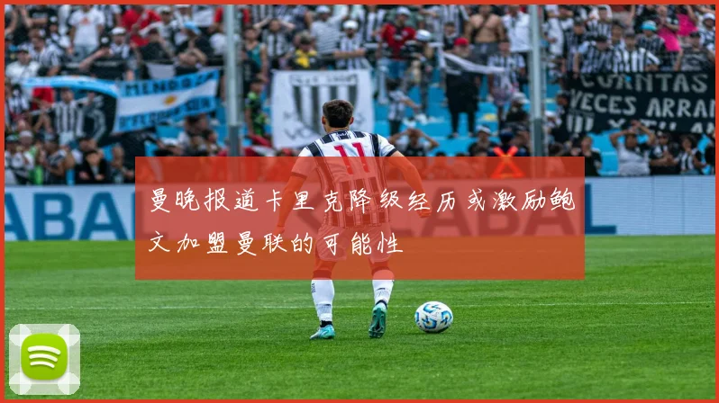 曼晚报道卡里克降级经历或激励鲍文加盟曼联的可能性