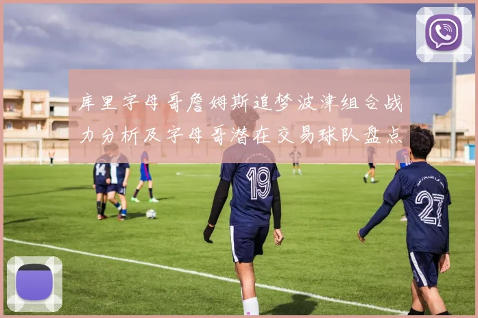 库里字母哥詹姆斯追梦波津组合战力分析及字母哥潜在交易球队盘点