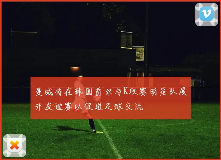 曼城将在韩国首尔与K联赛明星队展开友谊赛以促进足球交流