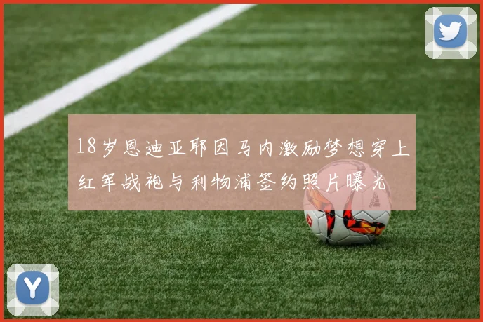 18岁恩迪亚耶因马内激励梦想穿上红军战袍与利物浦签约照片曝光
