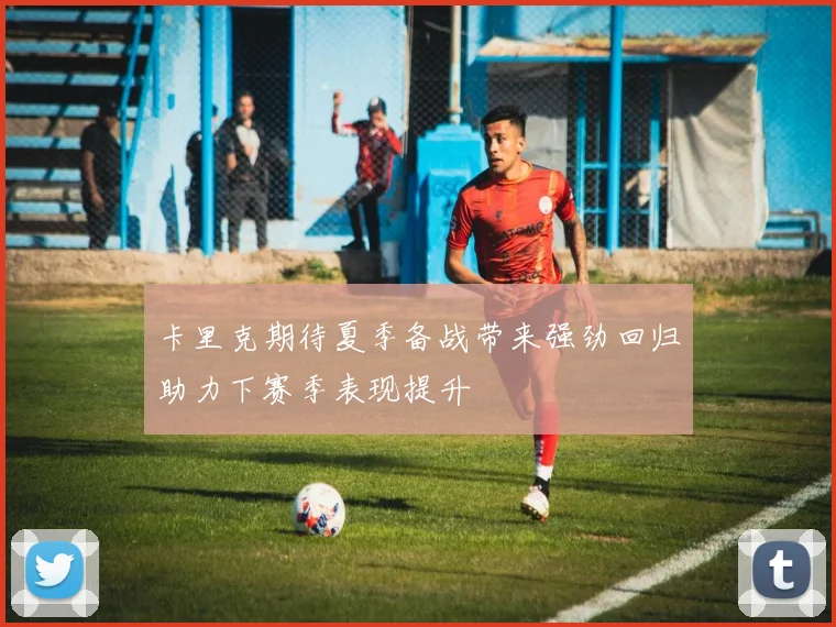 卡里克期待夏季备战带来强劲回归助力下赛季表现提升