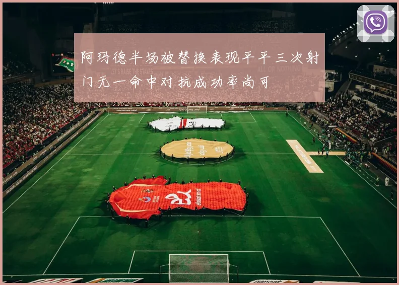 阿玛德半场被替换表现平平三次射门无一命中对抗成功率尚可